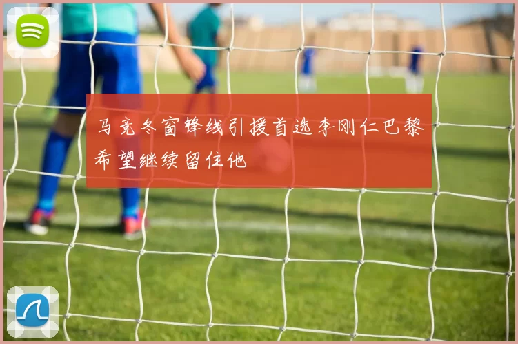 马竞冬窗锋线引援首选李刚仁巴黎希望继续留住他