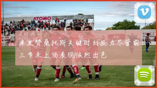 库里赞桑托斯关键时刻发力尽管前三节未上场表现依然出色