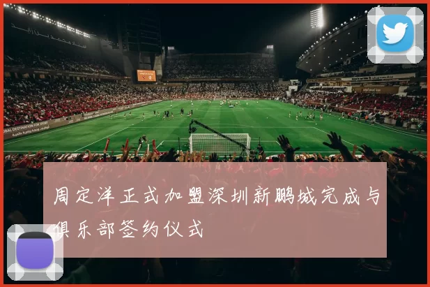 周定洋正式加盟深圳新鹏城完成与俱乐部签约仪式