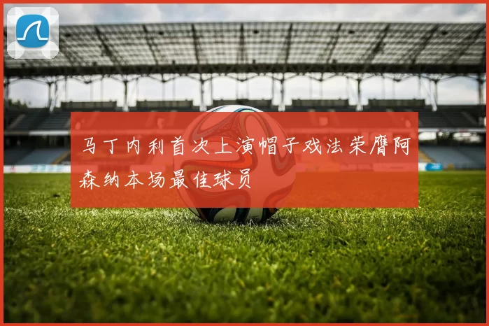 马丁内利首次上演帽子戏法荣膺阿森纳本场最佳球员