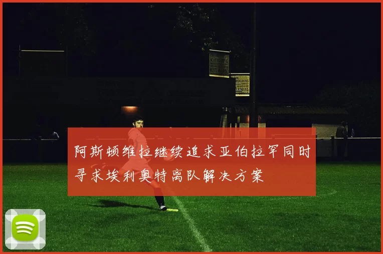 阿斯顿维拉继续追求亚伯拉罕同时寻求埃利奥特离队解决方案