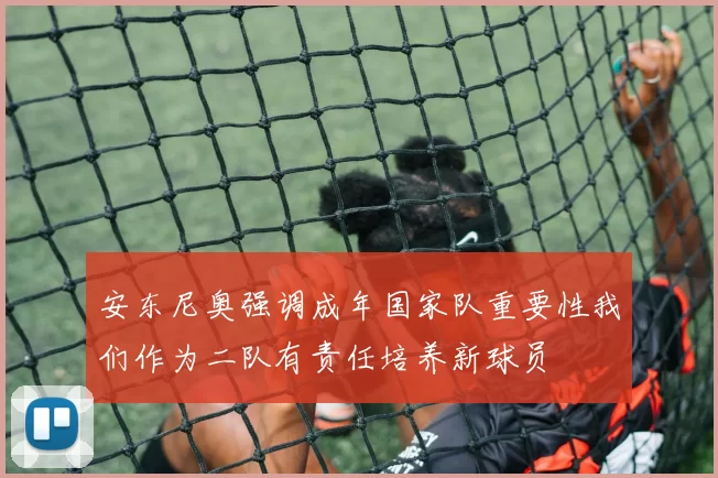 安东尼奥强调成年国家队重要性我们作为二队有责任培养新球员