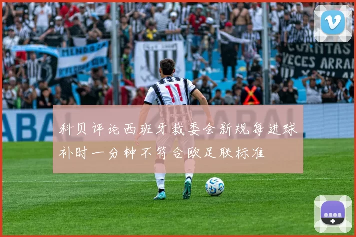 科贝评论西班牙裁委会新规每进球补时一分钟不符合欧足联标准