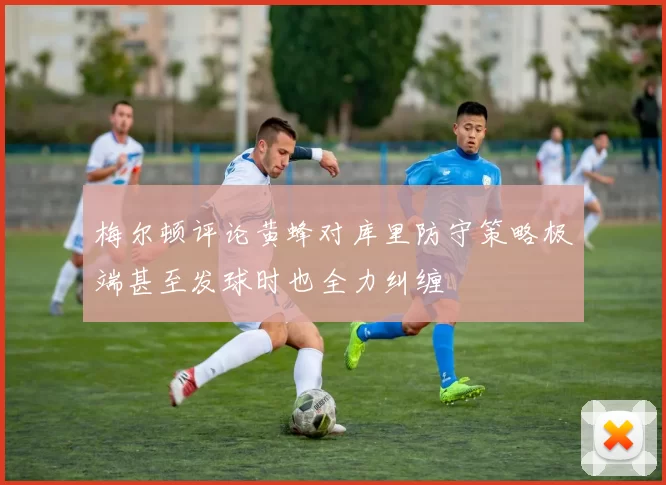 梅尔顿评论黄蜂对库里防守策略极端甚至发球时也全力纠缠
