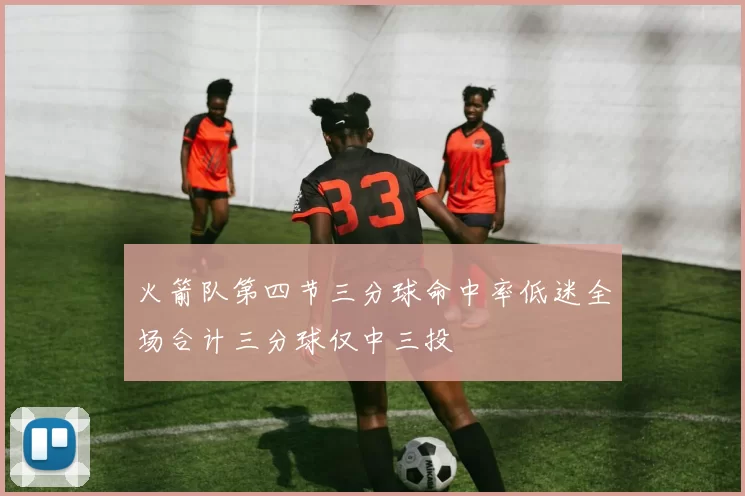 火箭队第四节三分球命中率低迷全场合计三分球仅中三投