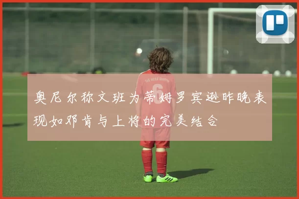 奥尼尔称文班为蒂姆罗宾逊昨晚表现如邓肯与上将的完美结合